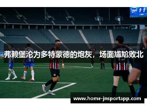 弗赖堡沦为多特蒙德的炮灰，场面尴尬败北