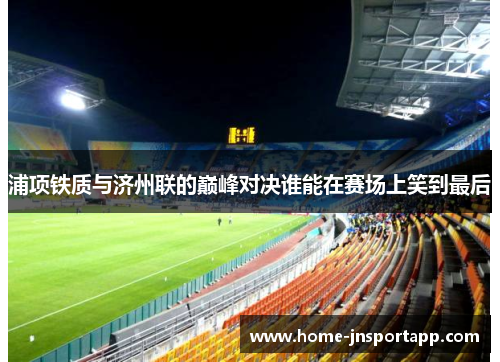 浦项铁质与济州联的巅峰对决谁能在赛场上笑到最后