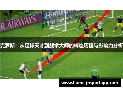 克罗斯：从足球天才到战术大师的辉煌历程与影响力分析