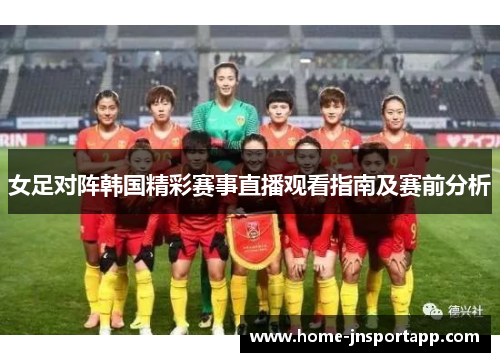 女足对阵韩国精彩赛事直播观看指南及赛前分析