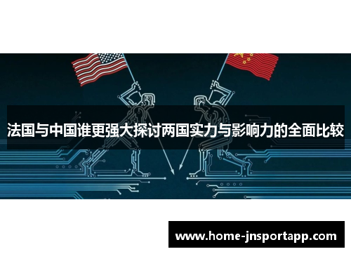 法国与中国谁更强大探讨两国实力与影响力的全面比较